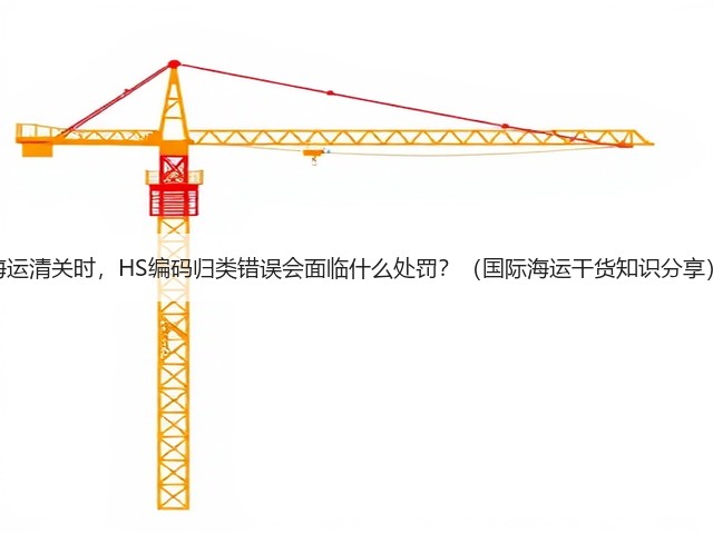 海运清关时,HS编码归类错误会面临什么处罚?(国际海运干货知识分享)(图1) 海运清关时,HS编码归类错误会面临什么处罚?(国际海运干货知识分享)(图1)