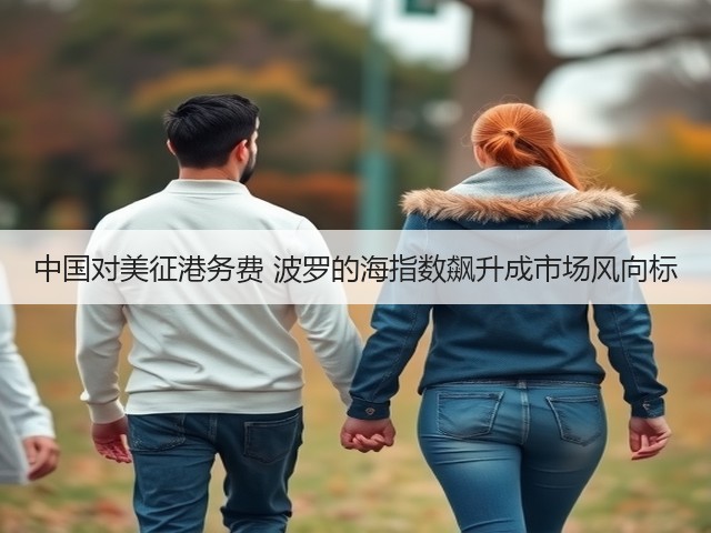 中国对美征港务费 波罗的海指数飙升成市场风向标(图1) 中国对美征港务费 波罗的海指数飙升成市场风向标(图1)