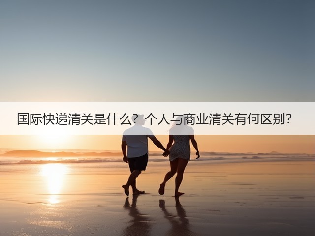 国际快递清关是什么？个人与商业清关有何区别？(图3)