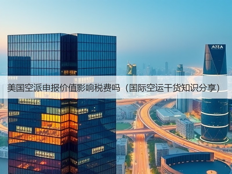美国空派申报价值影响税费吗（国际空运干货知识分享）