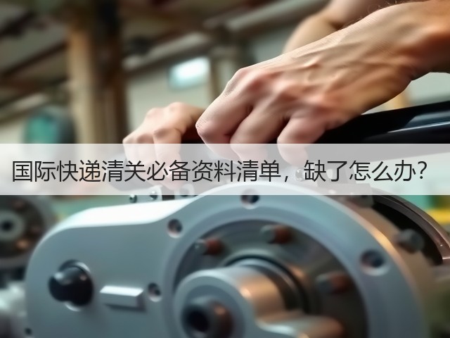国际快递清关必备资料清单，缺了怎么办？(图1)