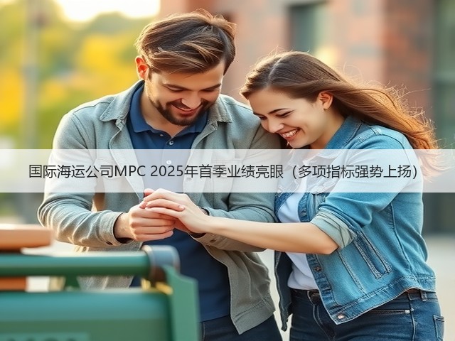 国际海运公司MPC 2025年首季业绩亮眼(多项指标强势上扬)(图3) 国际海运公司MPC 2025年首季业绩亮眼(多项指标强势上扬)(图3)