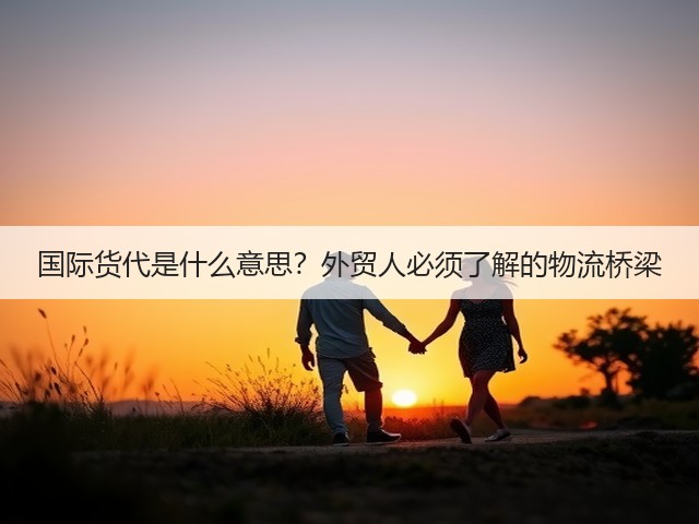 国际货代是什么意思?外贸人必须了解的物流桥梁(图1) 国际货代是什么意思?外贸人必须了解的物流桥梁(图1)