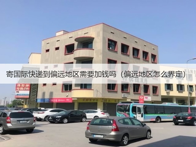 寄国际快递到偏远地区需要加钱吗(偏远地区怎么界定)(图3) 寄国际快递到偏远地区需要加钱吗(偏远地区怎么界定)(图3)
