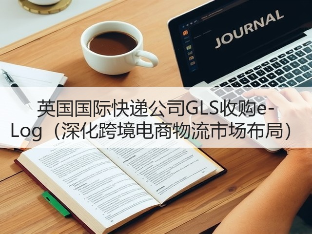 英国国际快递公司GLS收购e-Log(深化跨境电商物流市场布局)(图1) 英国国际快递公司GLS收购e-Log(深化跨境电商物流市场布局)(图1)
