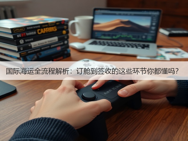 国际海运全流程解析：订舱到签收的这些环节你都懂吗？