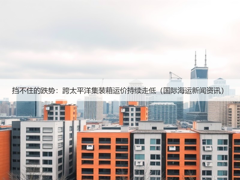 挡不住的跌势:跨太平洋集装箱运价持续走低(国际海运新闻资讯) 挡不住的跌势:跨太平洋集装箱运价持续走低(国际海运新闻资讯)