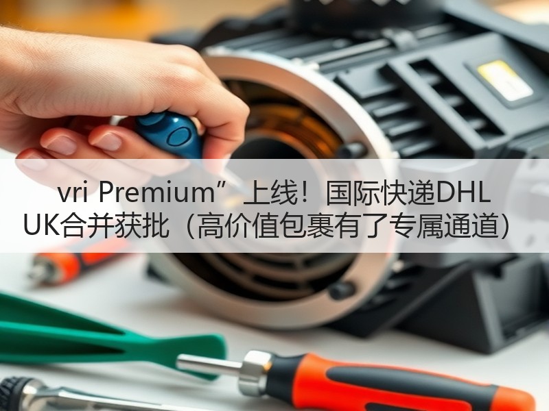vri Premium”上线!国际快递DHL UK合并获批(高价值包裹有了专属通道) vri Premium”上线!国际快递DHL UK合并获批(高价值包裹有了专属通道)