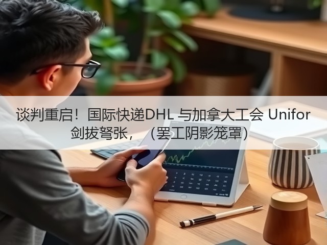 谈判重启!国际快递DHL 与加拿大工会 Unifor 剑拔弩张,(罢工阴影笼罩)(图2) 谈判重启!国际快递DHL 与加拿大工会 Unifor 剑拔弩张,(罢工阴影笼罩)(图2)