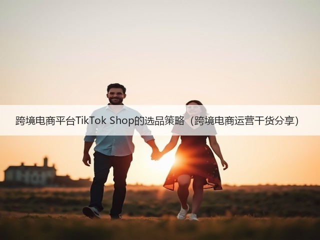 跨境电商平台TikTok Shop的选品策略（跨境电商运营干货分享）(图1)