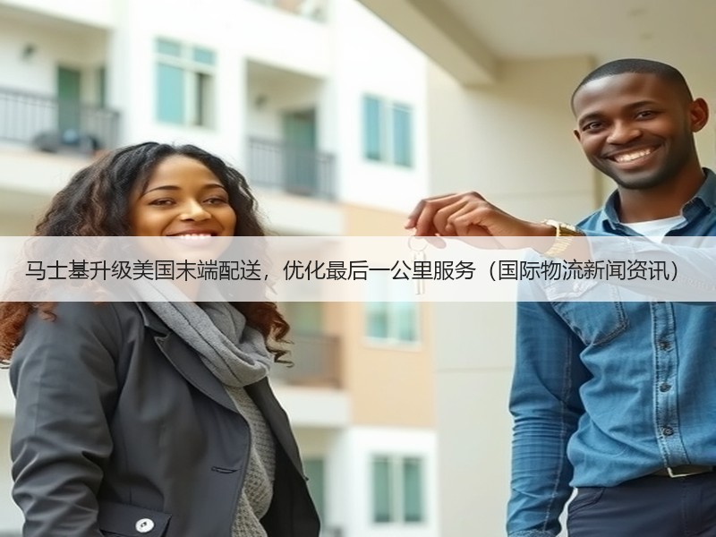 马士基升级美国末端配送，优化最后一公里服务（国际物流新闻资讯）