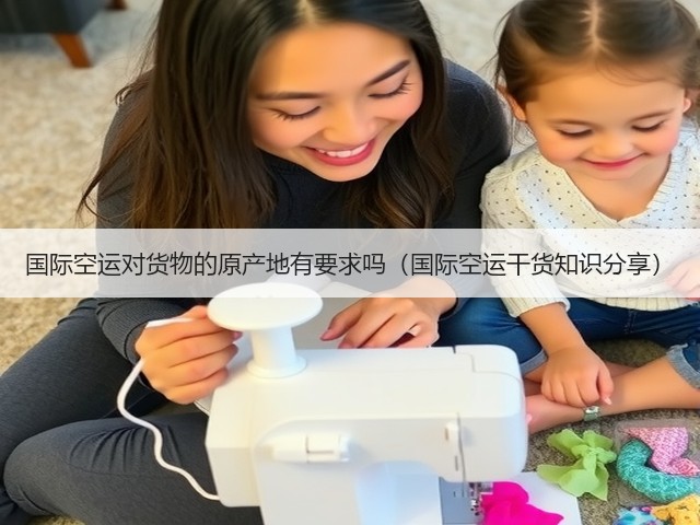 国际空运对货物的原产地有要求吗(国际空运干货知识分享)(图2) 国际空运对货物的原产地有要求吗(国际空运干货知识分享)(图2)