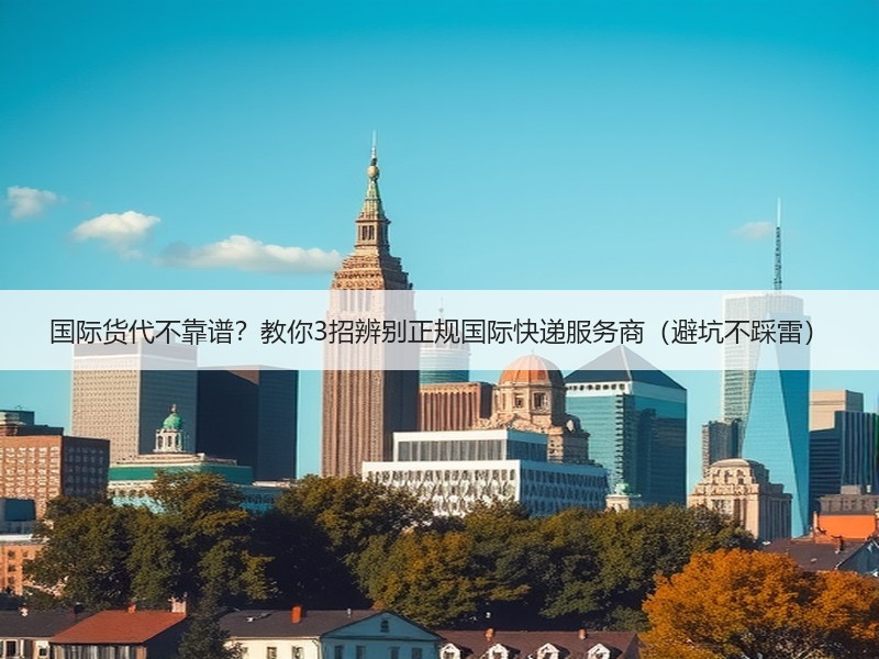 国际货代不靠谱?教你3招辨别正规国际快递服务商(避坑不踩雷) 国际货代不靠谱?教你3招辨别正规国际快递服务商(避坑不踩雷)