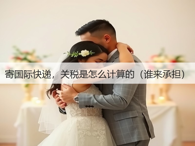寄国际快递，关税是怎么计算的（谁来承担）