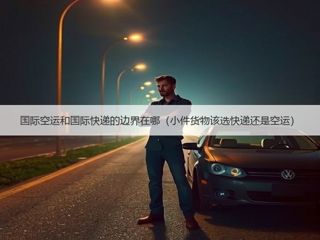 国际空运和国际快递的边界在哪(小件货物该选快递还是空运)(图2) 国际空运和国际快递的边界在哪(小件货物该选快递还是空运)(图2)