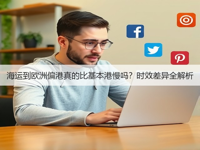 海运到欧洲偏港真的比基本港慢吗?时效差异全解析(图3) 海运到欧洲偏港真的比基本港慢吗?时效差异全解析(图3)