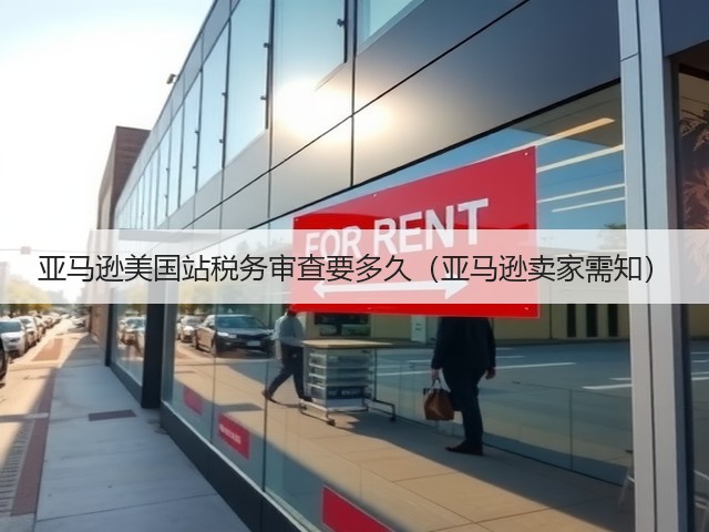 亚马逊美国站税务审查要多久(亚马逊卖家需知)(图1) 亚马逊美国站税务审查要多久(亚马逊卖家需知)(图1)