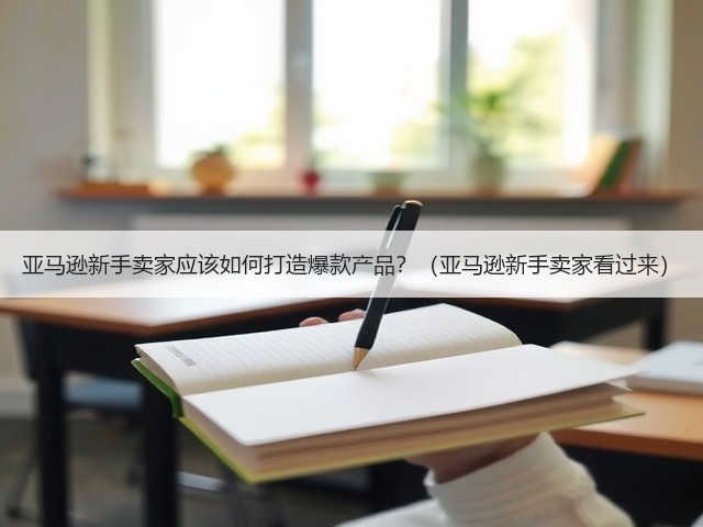 亚马逊新手卖家应该如何打造爆款产品?(亚马逊新手卖家看过来)(图3) 亚马逊新手卖家应该如何打造爆款产品?(亚马逊新手卖家看过来)(图3)
