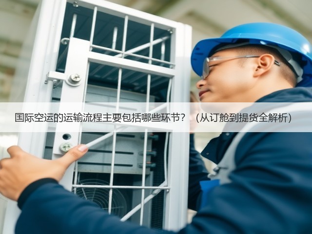 国际空运的运输流程主要包括哪些环节?(从订舱到提货全解析)(图2) 国际空运的运输流程主要包括哪些环节?(从订舱到提货全解析)(图2)