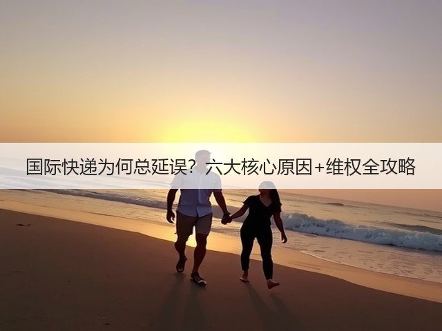 国际快递为何总延误？六大核心原因+维权全攻略(图2)