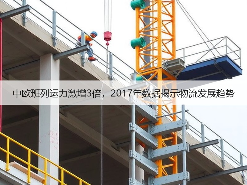 中欧班列运力激增3倍,2017年数据揭示物流发展趋势 中欧班列运力激增3倍,2017年数据揭示物流发展趋势