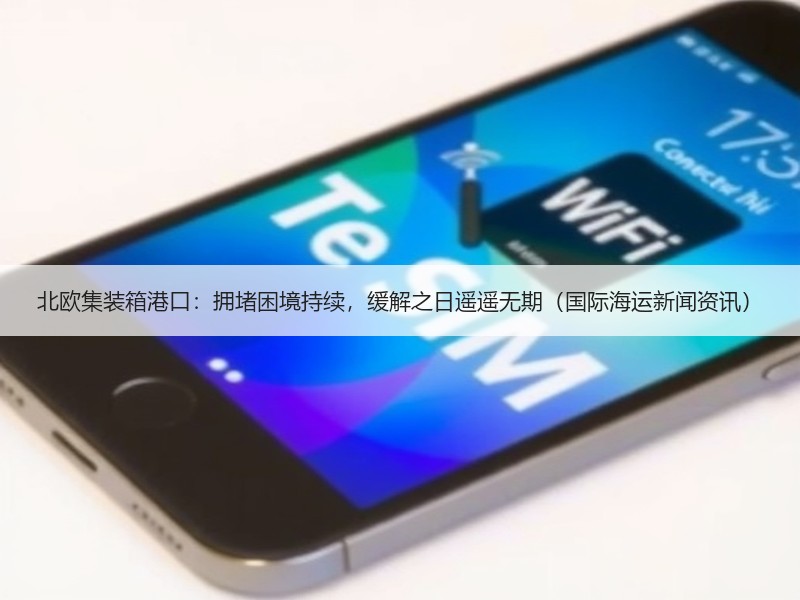 北欧集装箱港口:拥堵困境持续,缓解之日遥遥无期(国际海运新闻资讯) 北欧集装箱港口:拥堵困境持续,缓解之日遥遥无期(国际海运新闻资讯)