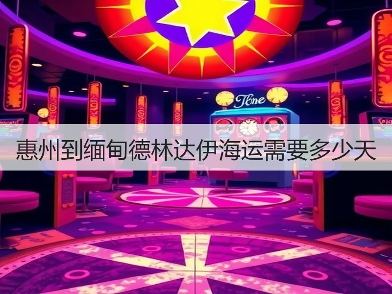 惠州到缅甸德林达伊海运需要多少天 惠州到缅甸德林达伊海运需要多少天