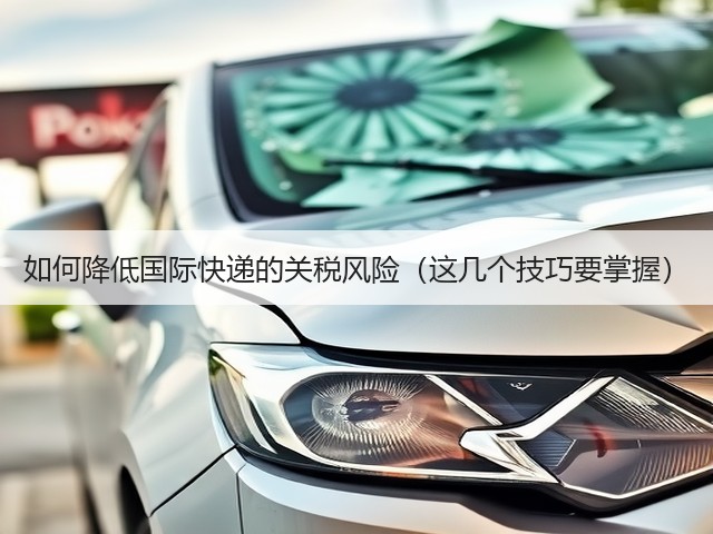 如何降低国际快递的关税风险（这几个技巧要掌握）(图1)