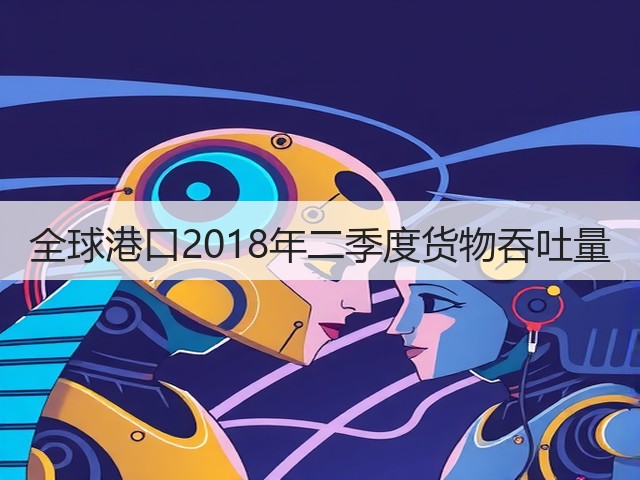 全球港口2018年二季度货物吞吐量(图2) 全球港口2018年二季度货物吞吐量(图2)