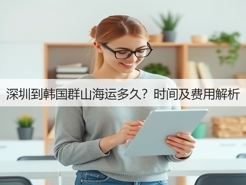 深圳到韩国群山海运多久?时间及费用解析 深圳到韩国群山海运多久?时间及费用解析