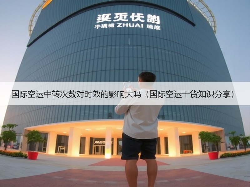 国际空运中转次数对时效的影响大吗（国际空运干货知识分享）