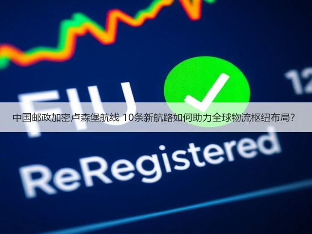 中国邮政加密卢森堡航线 10条新航路如何助力全球物流枢纽布局？(图2)