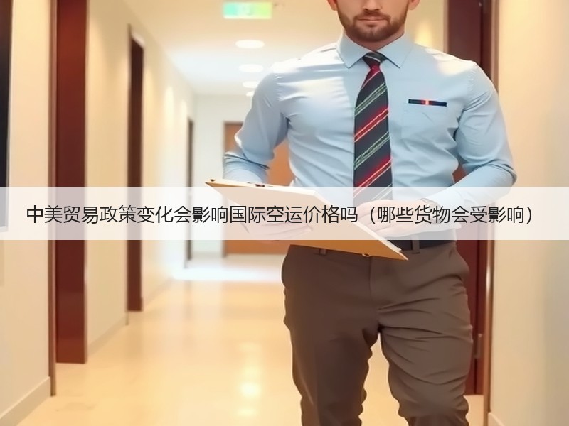 中美贸易政策变化会影响国际空运价格吗(哪些货物会受影响) 中美贸易政策变化会影响国际空运价格吗(哪些货物会受影响)