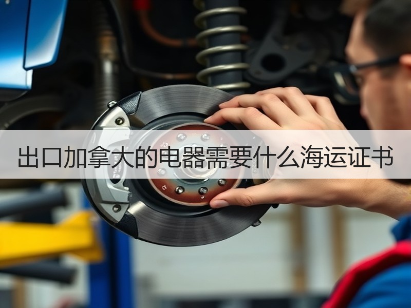 出口加拿大的电器需要什么海运证书 出口加拿大的电器需要什么海运证书
