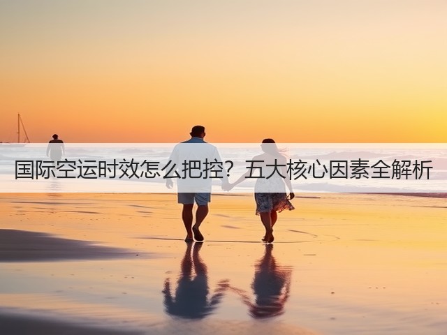 国际空运时效怎么把控？五大核心因素全解析(图1)