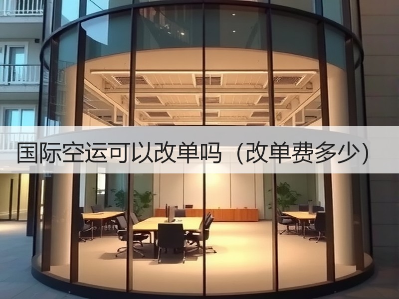 国际空运可以改单吗(改单费多少) 国际空运可以改单吗(改单费多少)