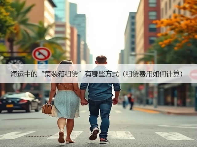 海运中的“集装箱租赁”有哪些方式(租赁费用如何计算)(图1) 海运中的“集装箱租赁”有哪些方式(租赁费用如何计算)(图1)