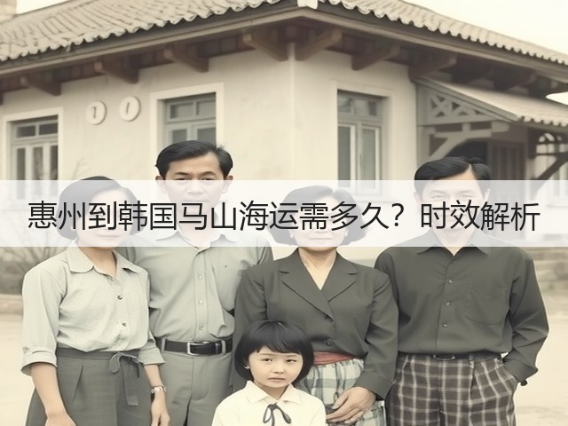 惠州到韩国马山海运需多久?时效解析(图2) 惠州到韩国马山海运需多久?时效解析(图2)
