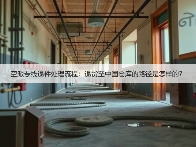 空派专线退件处理流程:退货至中国仓库的路径是怎样的?(图1) 空派专线退件处理流程:退货至中国仓库的路径是怎样的?(图1)