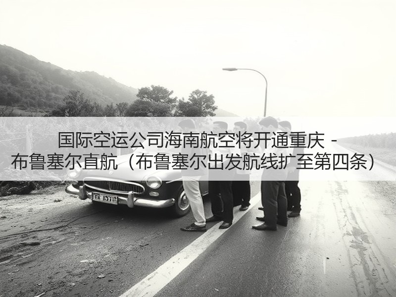 国际空运公司海南航空将开通重庆 - 布鲁塞尔直航(布鲁塞尔出发航线扩至第四条) 国际空运公司海南航空将开通重庆 - 布鲁塞尔直航(布鲁塞尔出发航线扩至第四条)