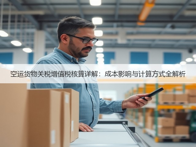 空运货物关税增值税核算详解：成本影响与计算方式全解析(图1)