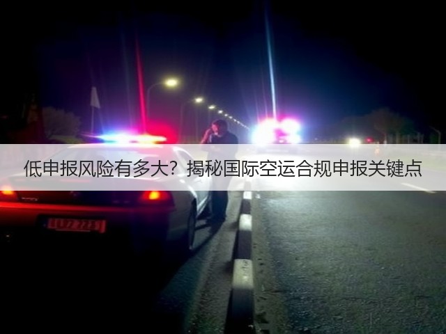 低申报风险有多大?揭秘国际空运合规申报关键点(图3) 低申报风险有多大?揭秘国际空运合规申报关键点(图3)