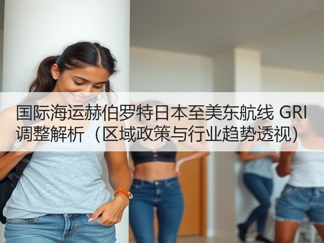 国际海运赫伯罗特日本至美东航线 GRI 调整解析(区域政策与行业趋势透视)(图1) 国际海运赫伯罗特日本至美东航线 GRI 调整解析(区域政策与行业趋势透视)(图1)