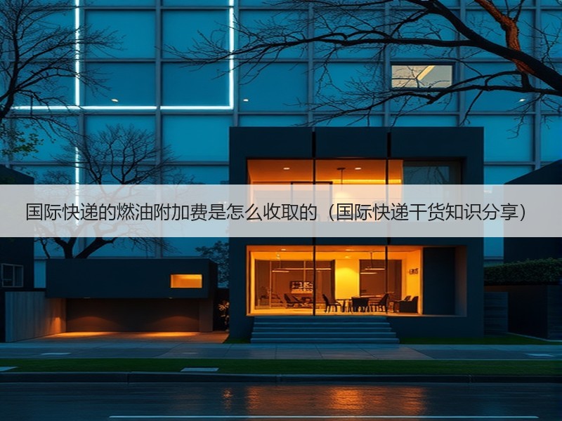 国际快递的燃油附加费是怎么收取的（国际快递干货知识分享）