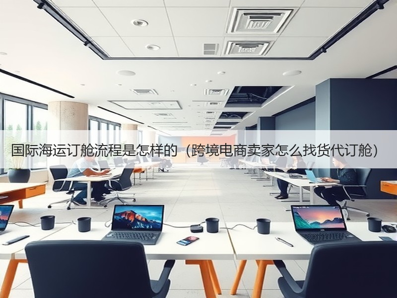 国际海运订舱流程是怎样的（跨境电商卖家怎么找货代订舱）