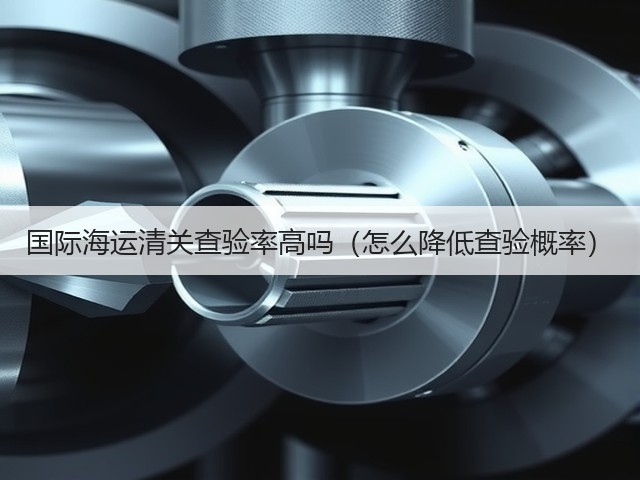 国际海运清关查验率高吗（怎么降低查验概率）(图1)