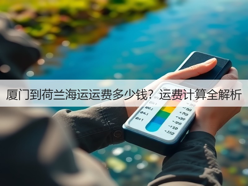 厦门到荷兰海运运费多少钱?运费计算全解析 厦门到荷兰海运运费多少钱?运费计算全解析