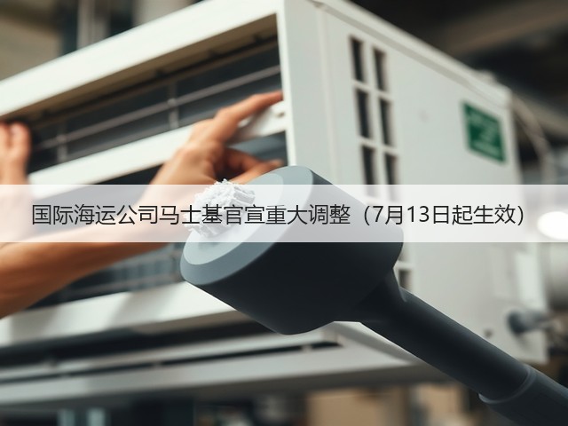国际海运公司马士基官宣重大调整（7月13日起生效）(图1)