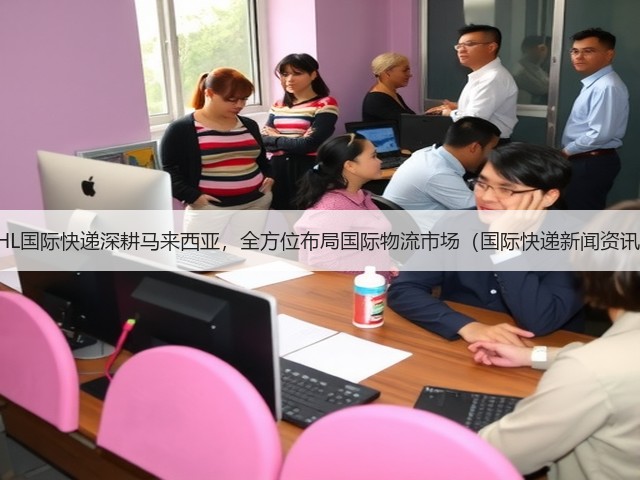 DHL国际快递深耕马来西亚,全方位布局国际物流市场(国际快递新闻资讯)(图3) DHL国际快递深耕马来西亚,全方位布局国际物流市场(国际快递新闻资讯)(图3)