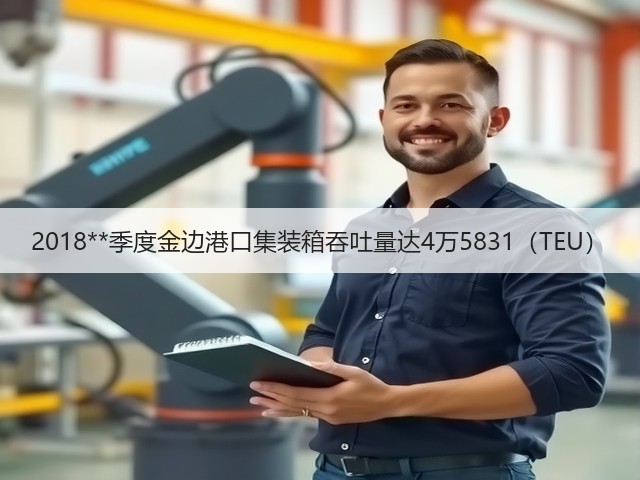2018**季度金边港口集装箱吞吐量达4万5831(TEU)(图1) 2018**季度金边港口集装箱吞吐量达4万5831(TEU)(图1)